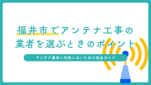福井市でアンテナ工事の業者を選ぶときのポイント。アンテナ業者に失敗しないための完全ガイド